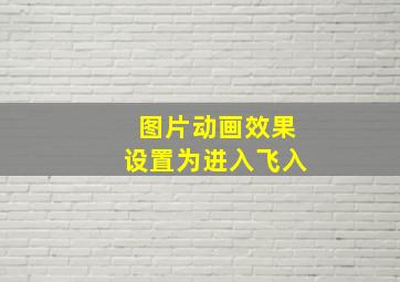 图片动画效果设置为进入飞入