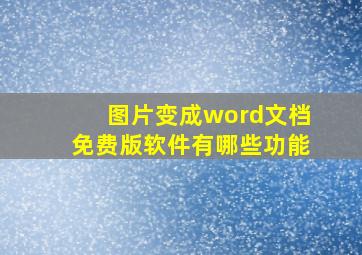 图片变成word文档免费版软件有哪些功能