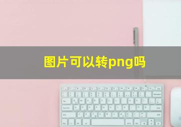 图片可以转png吗