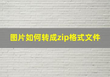 图片如何转成zip格式文件