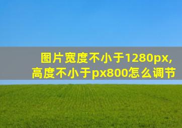 图片宽度不小于1280px,高度不小于px800怎么调节