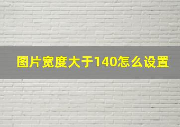 图片宽度大于140怎么设置