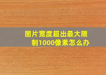 图片宽度超出最大限制1000像素怎么办