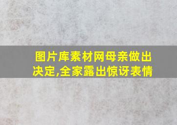 图片库素材网母亲做出决定,全家露出惊讶表情