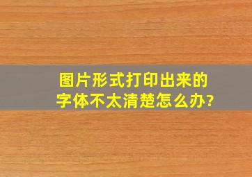 图片形式打印出来的字体不太清楚怎么办?