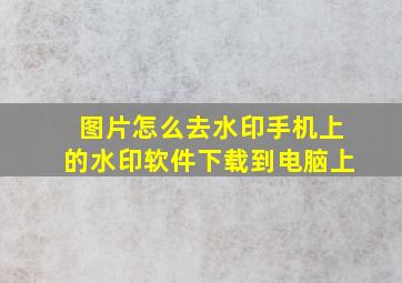 图片怎么去水印手机上的水印软件下载到电脑上