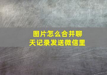 图片怎么合并聊天记录发送微信里