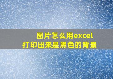 图片怎么用excel打印出来是黑色的背景