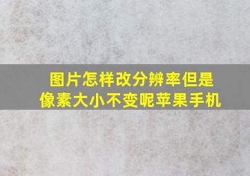 图片怎样改分辨率但是像素大小不变呢苹果手机