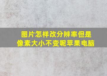 图片怎样改分辨率但是像素大小不变呢苹果电脑