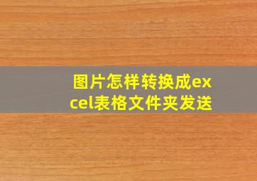 图片怎样转换成excel表格文件夹发送