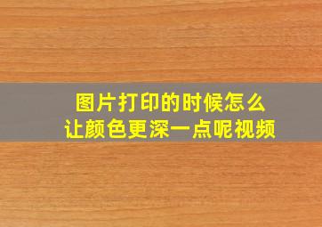 图片打印的时候怎么让颜色更深一点呢视频