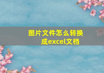 图片文件怎么转换成excel文档