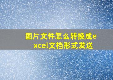 图片文件怎么转换成excel文档形式发送