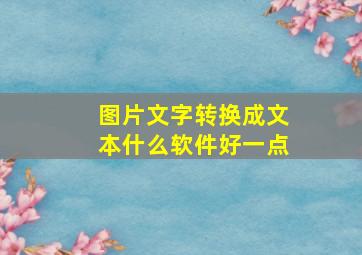 图片文字转换成文本什么软件好一点