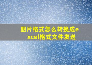 图片格式怎么转换成excel格式文件发送