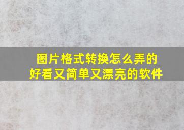 图片格式转换怎么弄的好看又简单又漂亮的软件