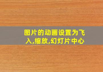 图片的动画设置为飞入,缩放,幻灯片中心