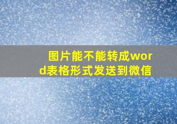 图片能不能转成word表格形式发送到微信