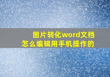 图片转化word文档怎么编辑用手机操作的