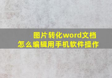 图片转化word文档怎么编辑用手机软件操作