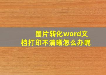 图片转化word文档打印不清晰怎么办呢