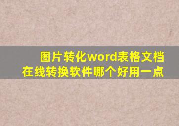 图片转化word表格文档在线转换软件哪个好用一点