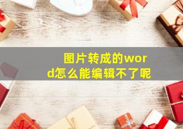 图片转成的word怎么能编辑不了呢