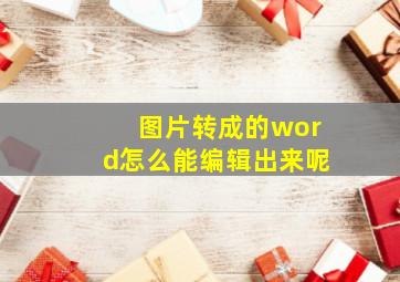 图片转成的word怎么能编辑出来呢