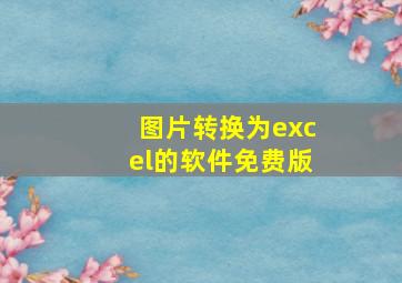 图片转换为excel的软件免费版