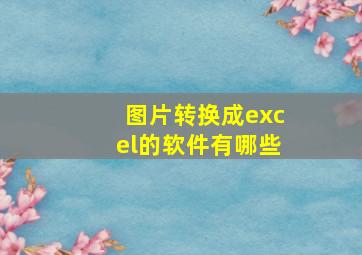 图片转换成excel的软件有哪些