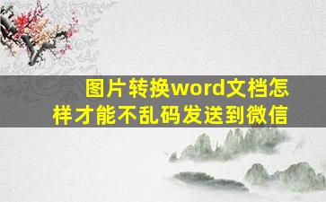 图片转换word文档怎样才能不乱码发送到微信