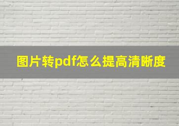 图片转pdf怎么提高清晰度