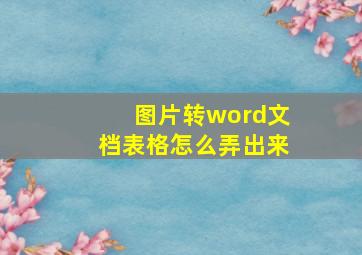 图片转word文档表格怎么弄出来