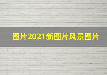 图片2021新图片风景图片