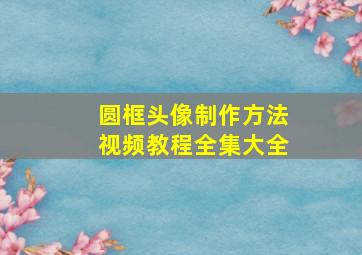 圆框头像制作方法视频教程全集大全