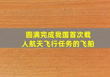 圆满完成我国首次载人航天飞行任务的飞船