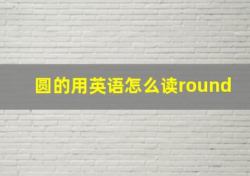 圆的用英语怎么读round