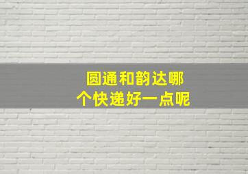 圆通和韵达哪个快递好一点呢