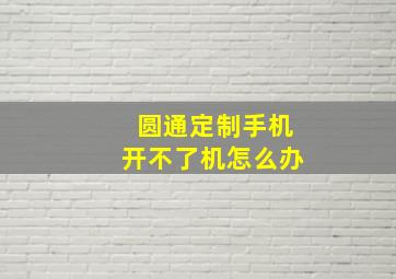 圆通定制手机开不了机怎么办