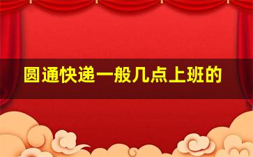 圆通快递一般几点上班的