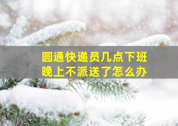 圆通快递员几点下班晚上不派送了怎么办