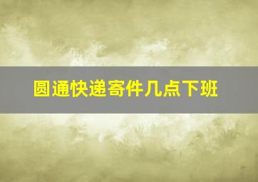 圆通快递寄件几点下班