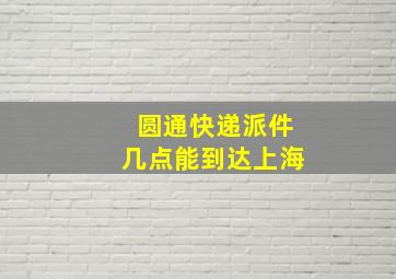 圆通快递派件几点能到达上海