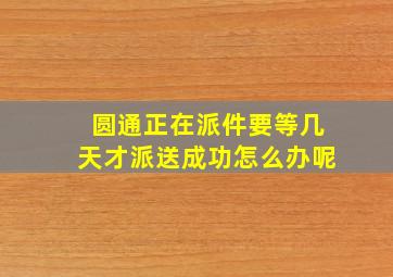 圆通正在派件要等几天才派送成功怎么办呢