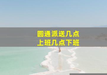 圆通派送几点上班几点下班