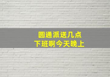 圆通派送几点下班啊今天晚上