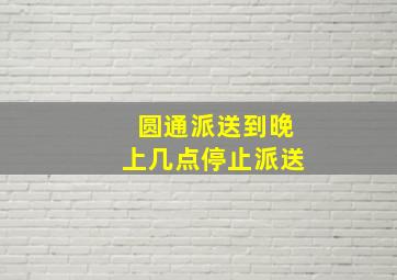 圆通派送到晚上几点停止派送