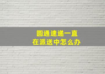 圆通速递一直在派送中怎么办