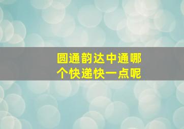 圆通韵达中通哪个快递快一点呢